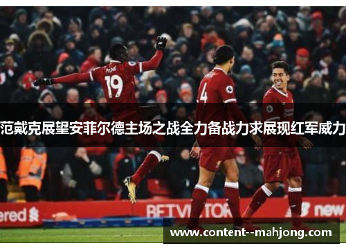 范戴克展望安菲尔德主场之战全力备战力求展现红军威力