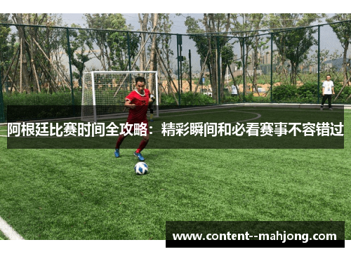 阿根廷比赛时间全攻略：精彩瞬间和必看赛事不容错过