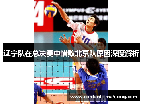 辽宁队在总决赛中惜败北京队原因深度解析 辽宁队在总决赛中惜败北京队原因深度解析
