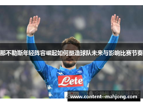 那不勒斯年轻阵容崛起如何塑造球队未来与影响比赛节奏 那不勒斯年轻阵容崛起如何塑造球队未来与影响比赛节奏