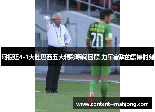 阿根廷4-1大胜巴西五大精彩瞬间回顾 力压宿敌的震撼时刻 阿根廷4-1大胜巴西五大精彩瞬间回顾 力压宿敌的震撼时刻