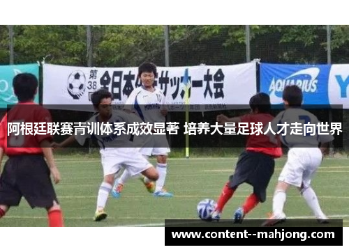 阿根廷联赛青训体系成效显著 培养大量足球人才走向世界