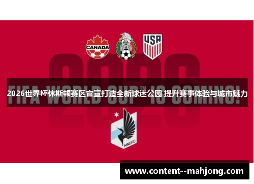 2026世界杯休斯顿赛区官宣打造全新球迷公园 提升赛事体验与城市魅力 2026世界杯休斯顿赛区官宣打造全新球迷公园 提升赛事体验与城市魅力