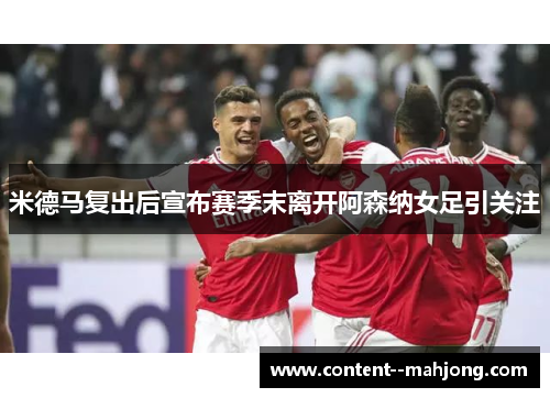 米德马复出后宣布赛季末离开阿森纳女足引关注 米德马复出后宣布赛季末离开阿森纳女足引关注