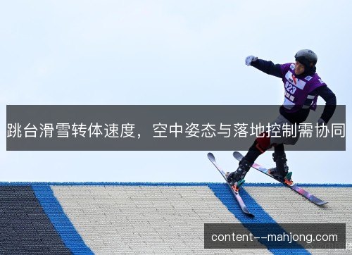 跳台滑雪转体速度,空中姿态与落地控制需协同 跳台滑雪转体速度,空中姿态与落地控制需协同