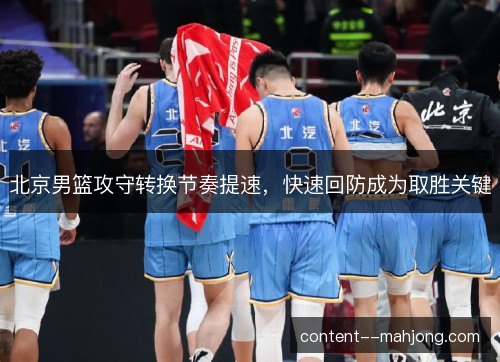 北京男篮攻守转换节奏提速,快速回防成为取胜关键 北京男篮攻守转换节奏提速,快速回防成为取胜关键