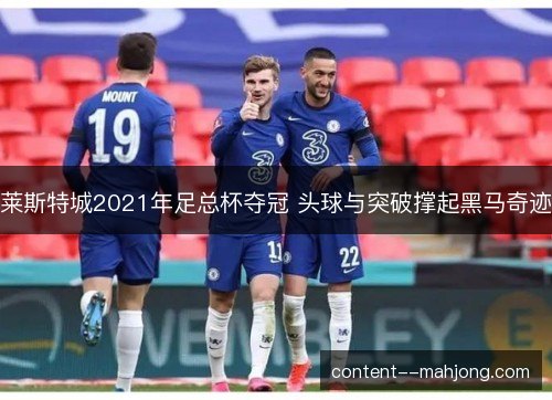 莱斯特城2021年足总杯夺冠 头球与突破撑起黑马奇迹 莱斯特城2021年足总杯夺冠 头球与突破撑起黑马奇迹